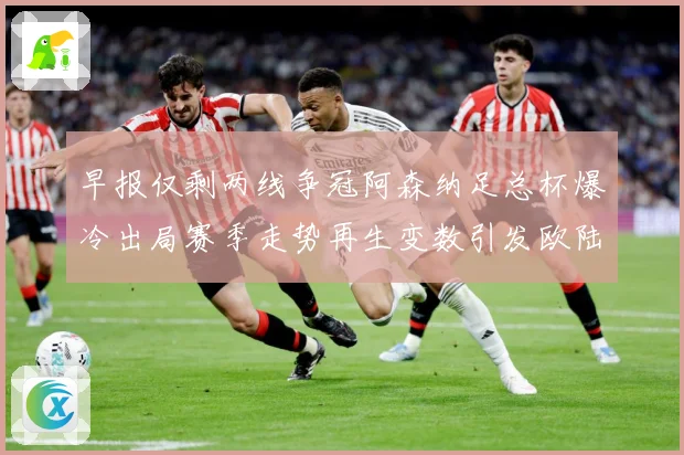 早报仅剩两线争冠阿森纳足总杯爆冷出局赛季走势再生变数引发欧陆战术观察-深度解析