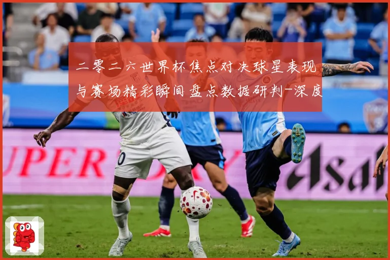 二零二六世界杯焦点对决球星表现与赛场精彩瞬间盘点数据研判-深度解析