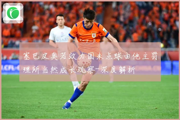 塞巴皮奥若效力国米点球由他主罚理所当然成长观察-深度解析