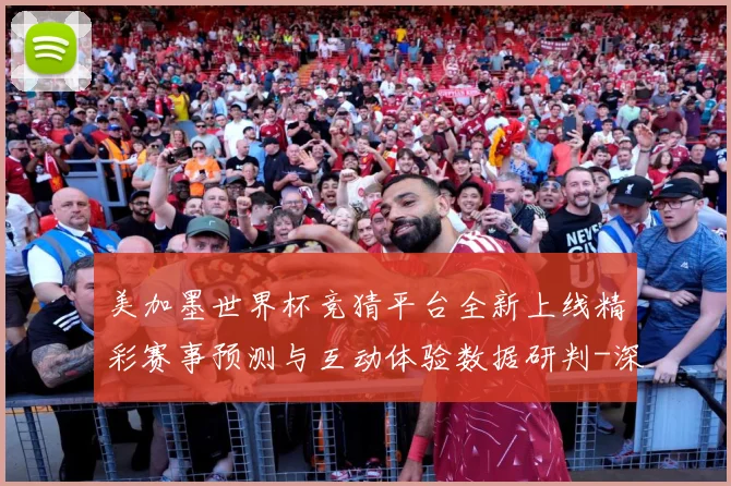 美加墨世界杯竞猜平台全新上线精彩赛事预测与互动体验数据研判-深度解析