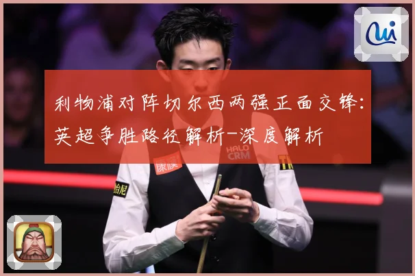 利物浦对阵切尔西两强正面交锋：英超争胜路径解析-深度解析