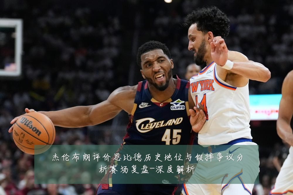 杰伦布朗评价恩比德历史地位与假摔争议分析赛场复盘-深度解析