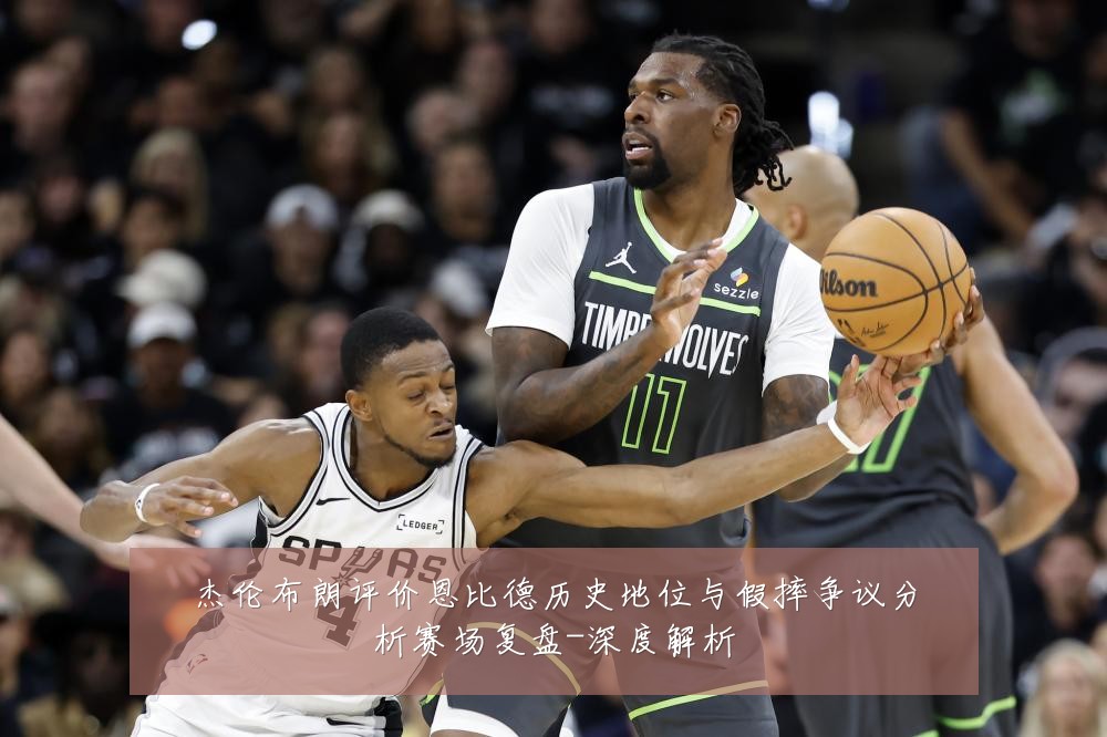 杰伦布朗评价恩比德历史地位与假摔争议分析赛场复盘-深度解析