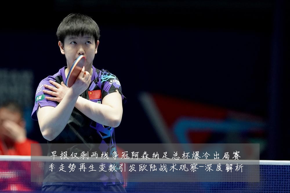 早报仅剩两线争冠阿森纳足总杯爆冷出局赛季走势再生变数引发欧陆战术观察-深度解析