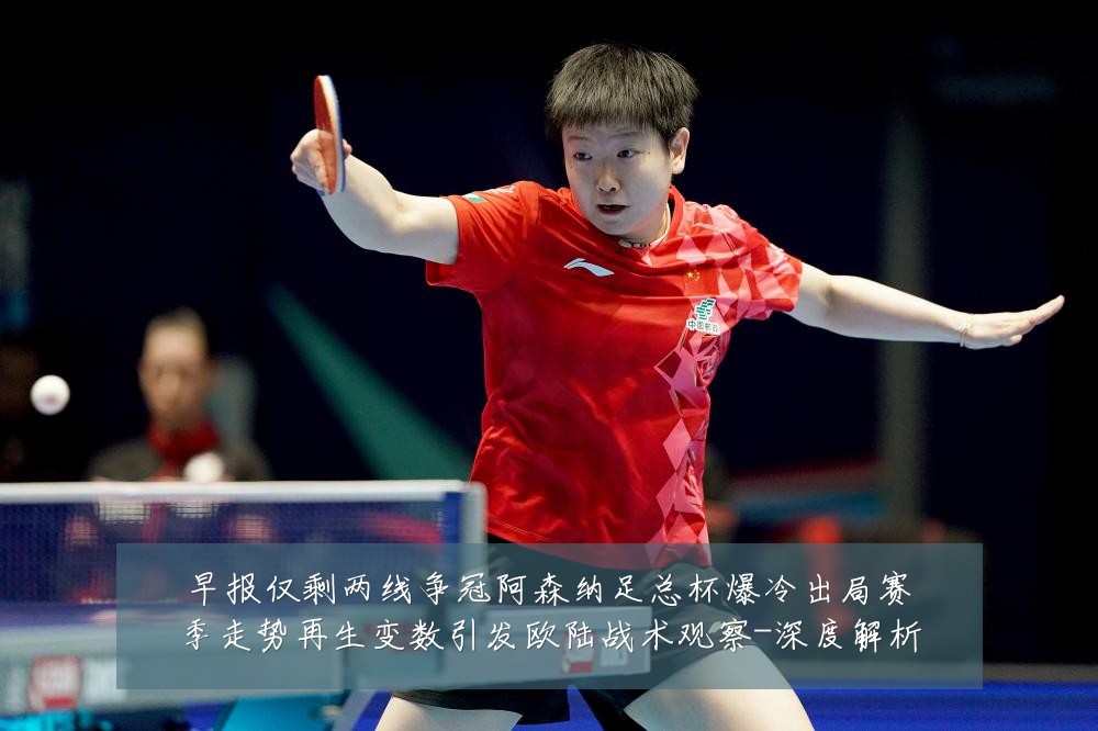 早报仅剩两线争冠阿森纳足总杯爆冷出局赛季走势再生变数引发欧陆战术观察-深度解析