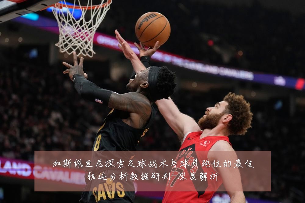 加斯佩里尼探索足球战术与球员跑位的最佳轨迹分析数据研判-深度解析