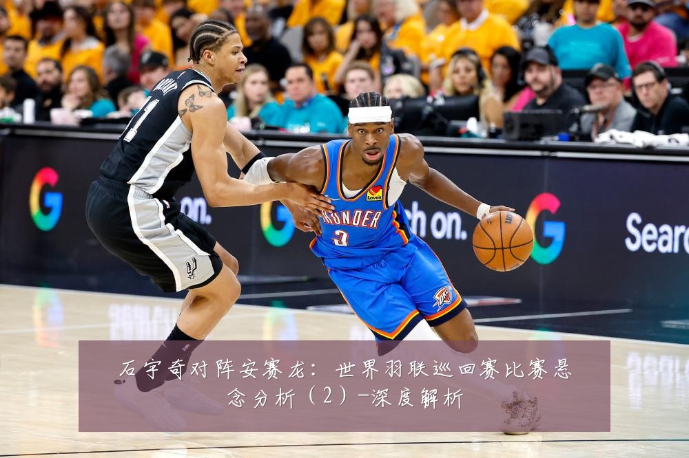 石宇奇对阵安赛龙:世界羽联巡回赛比赛悬念分析(2)-深度解析