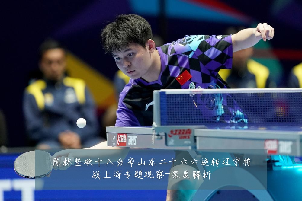 陈林坚砍十八分率山东二十六六逆转辽宁将战上海专题观察-深度解析