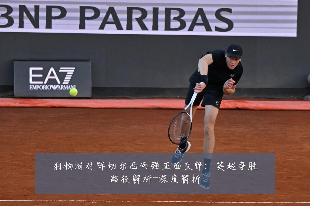 利物浦对阵切尔西两强正面交锋：英超争胜路径解析-深度解析