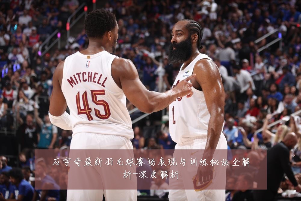 石宇奇最新羽毛球赛场表现与训练秘诀全解析-深度解析